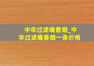 中华过滤嘴香烟_中华过滤嘴香烟一条价格