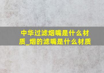 中华过滤烟嘴是什么材质_烟的滤嘴是什么材质