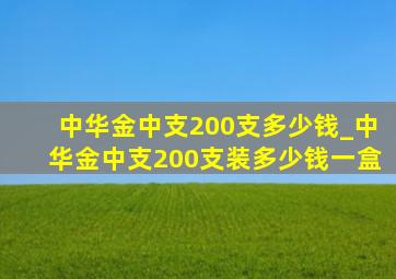 中华金中支200支多少钱_中华金中支200支装多少钱一盒