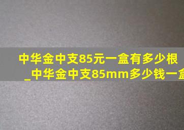 中华金中支85元一盒有多少根_中华金中支85mm多少钱一盒