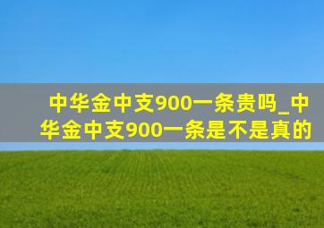 中华金中支900一条贵吗_中华金中支900一条是不是真的