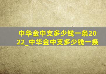 中华金中支多少钱一条2022_中华金中支多少钱一条