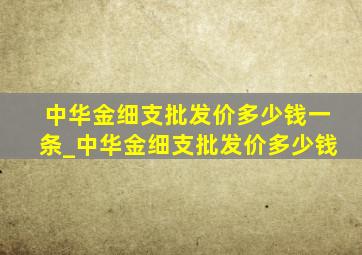 中华金细支批发价多少钱一条_中华金细支批发价多少钱