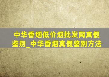 中华香烟(低价烟批发网)真假鉴别_中华香烟真假鉴别方法