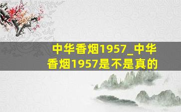 中华香烟1957_中华香烟1957是不是真的