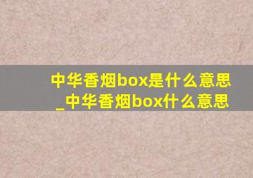 中华香烟box是什么意思_中华香烟box什么意思