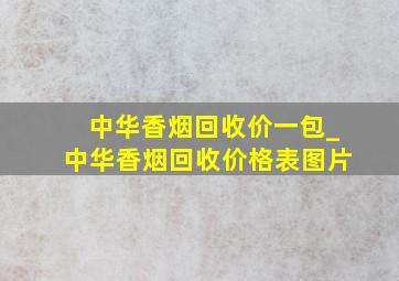 中华香烟回收价一包_中华香烟回收价格表图片