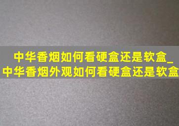 中华香烟如何看硬盒还是软盒_中华香烟外观如何看硬盒还是软盒