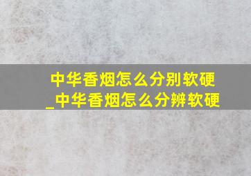 中华香烟怎么分别软硬_中华香烟怎么分辨软硬