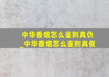 中华香烟怎么鉴别真伪_中华香烟怎么鉴别真假