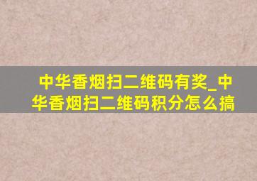 中华香烟扫二维码有奖_中华香烟扫二维码积分怎么搞