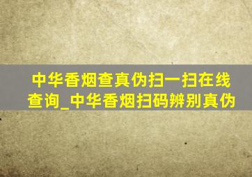 中华香烟查真伪扫一扫在线查询_中华香烟扫码辨别真伪