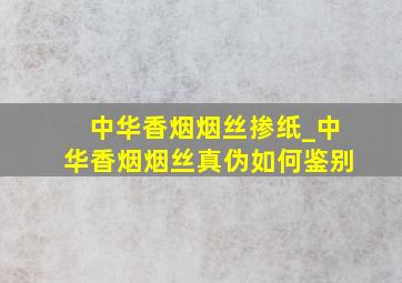 中华香烟烟丝掺纸_中华香烟烟丝真伪如何鉴别