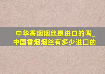 中华香烟烟丝是进口的吗_中国香烟烟丝有多少进口的