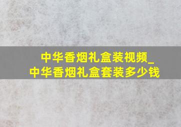 中华香烟礼盒装视频_中华香烟礼盒套装多少钱