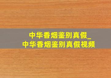 中华香烟鉴别真假_中华香烟鉴别真假视频