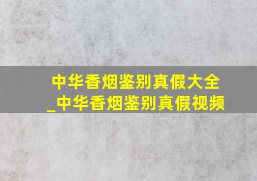 中华香烟鉴别真假大全_中华香烟鉴别真假视频