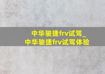 中华骏捷frv试驾_中华骏捷frv试驾体验