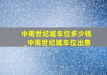 中南世纪城车位多少钱_中南世纪城车位出售