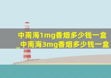 中南海1mg香烟多少钱一盒_中南海3mg香烟多少钱一盒