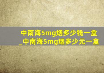 中南海5mg烟多少钱一盒_中南海5mg烟多少元一盒