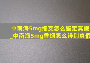 中南海5mg细支怎么鉴定真假_中南海5mg香烟怎么辨别真假