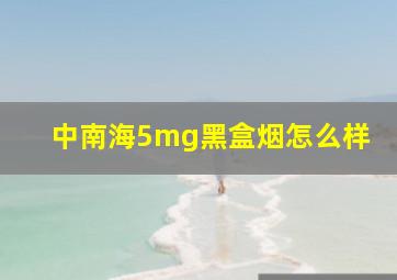 中南海5mg黑盒烟怎么样