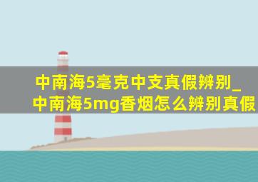 中南海5毫克中支真假辨别_中南海5mg香烟怎么辨别真假