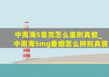 中南海5毫克怎么鉴别真假_中南海5mg香烟怎么辨别真假