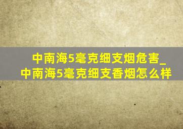 中南海5毫克细支烟危害_中南海5毫克细支香烟怎么样