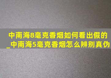 中南海8毫克香烟如何看出假的_中南海5毫克香烟怎么辨别真伪