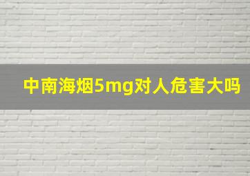 中南海烟5mg对人危害大吗