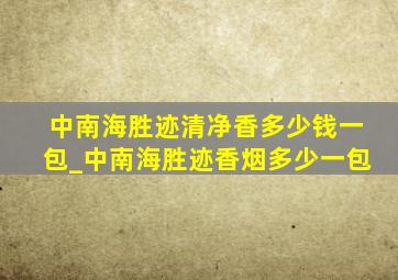 中南海胜迹清净香多少钱一包_中南海胜迹香烟多少一包