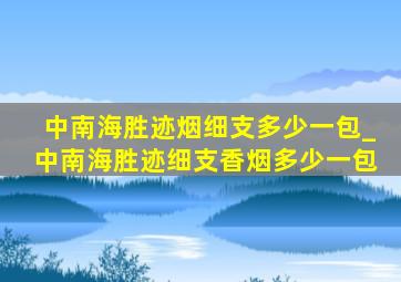 中南海胜迹烟细支多少一包_中南海胜迹细支香烟多少一包