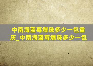 中南海蓝莓爆珠多少一包重庆_中南海蓝莓爆珠多少一包