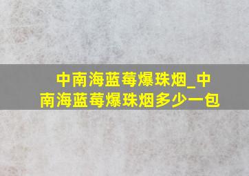 中南海蓝莓爆珠烟_中南海蓝莓爆珠烟多少一包