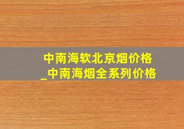 中南海软北京烟价格_中南海烟全系列价格