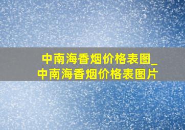 中南海香烟价格表图_中南海香烟价格表图片