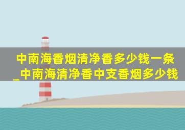 中南海香烟清净香多少钱一条_中南海清净香中支香烟多少钱