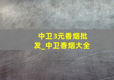 中卫3元香烟批发_中卫香烟大全