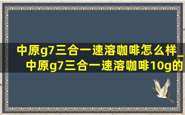 中原g7三合一速溶咖啡怎么样_中原g7三合一速溶咖啡10g的热量