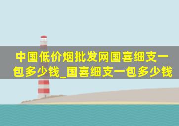 中国(低价烟批发网)国喜细支一包多少钱_国喜细支一包多少钱