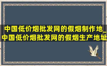 中国(低价烟批发网)的假烟制作地_中国(低价烟批发网)的假烟生产地址