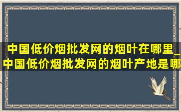 中国(低价烟批发网)的烟叶在哪里_中国(低价烟批发网)的烟叶产地是哪里