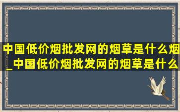 中国(低价烟批发网)的烟草是什么烟_中国(低价烟批发网)的烟草是什么烟叶