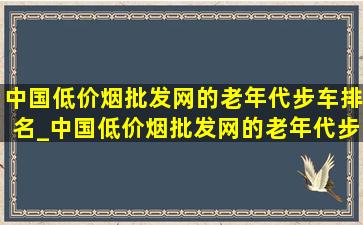 中国(低价烟批发网)的老年代步车排名_中国(低价烟批发网)的老年代步车