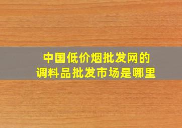 中国(低价烟批发网)的调料品批发市场是哪里