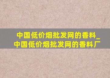 中国(低价烟批发网)的香料_中国(低价烟批发网)的香料厂