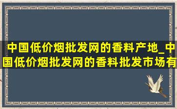 中国(低价烟批发网)的香料产地_中国(低价烟批发网)的香料批发市场有哪些