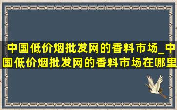 中国(低价烟批发网)的香料市场_中国(低价烟批发网)的香料市场在哪里